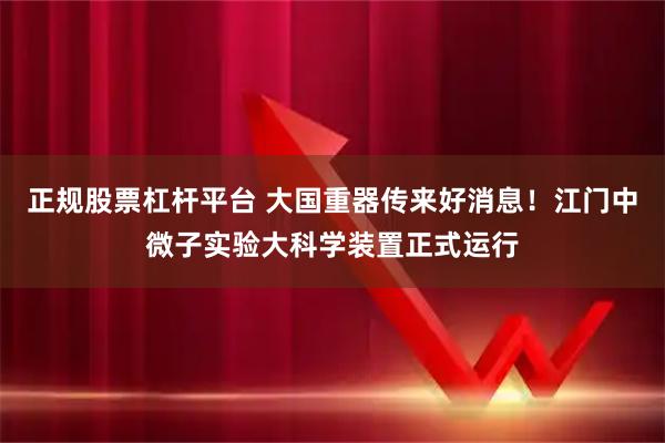 正规股票杠杆平台 大国重器传来好消息！江门中微子实验大科学装置正式运行
