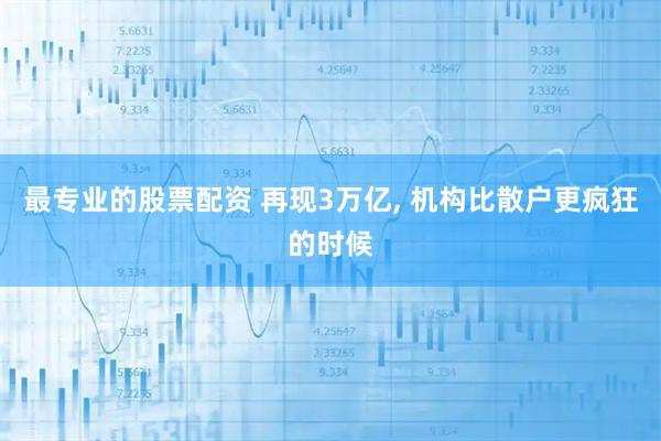 最专业的股票配资 再现3万亿, 机构比散户更疯狂的时候