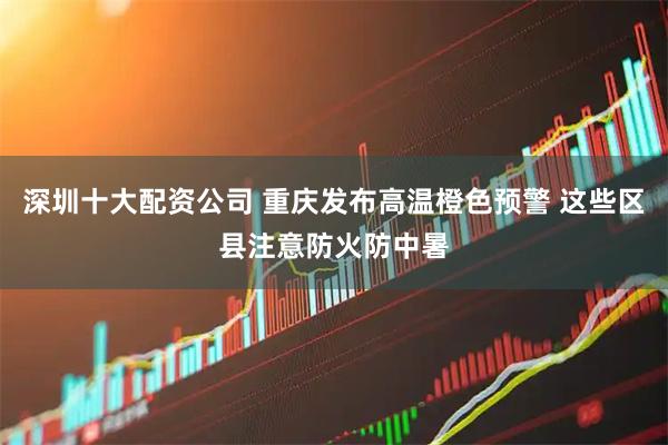 深圳十大配资公司 重庆发布高温橙色预警 这些区县注意防火防中暑