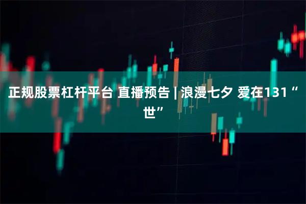 正规股票杠杆平台 直播预告 | 浪漫七夕 爱在131“世”