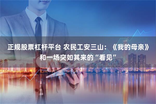 正规股票杠杆平台 农民工安三山：《我的母亲》和一场突如其来的“看见”