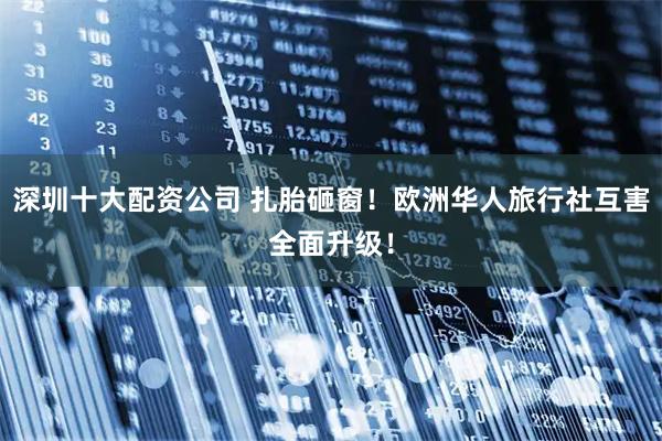 深圳十大配资公司 扎胎砸窗！欧洲华人旅行社互害全面升级！