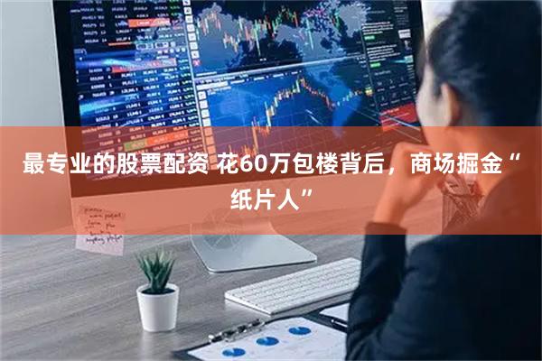 最专业的股票配资 花60万包楼背后，商场掘金“纸片人”