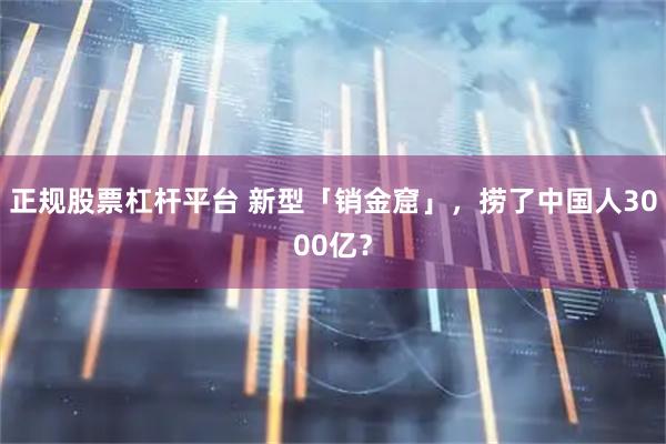 正规股票杠杆平台 新型「销金窟」，捞了中国人3000亿？