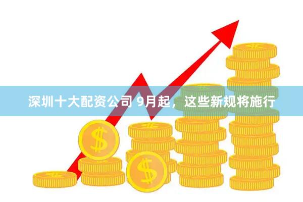 深圳十大配资公司 9月起，这些新规将施行