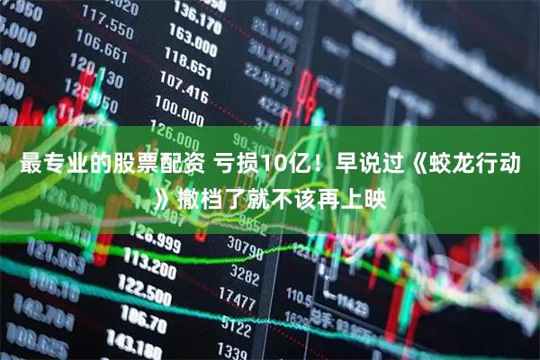 最专业的股票配资 亏损10亿！早说过《蛟龙行动》撤档了就不该再上映