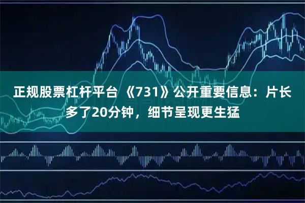 正规股票杠杆平台 《731》公开重要信息：片长多了20分钟，细节呈现更生猛