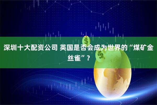 深圳十大配资公司 英国是否会成为世界的“煤矿金丝雀”？