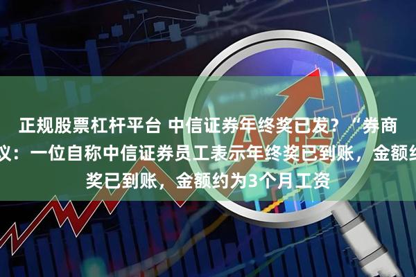 正规股票杠杆平台 中信证券年终奖已发？“券商一哥”引发热议：一位自称中信证券员工表示年终奖已到账，金额约为3个月工资