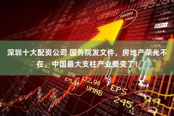 深圳十大配资公司 国务院发文件，房地产荣光不在，中国最大支柱产业要变了！
