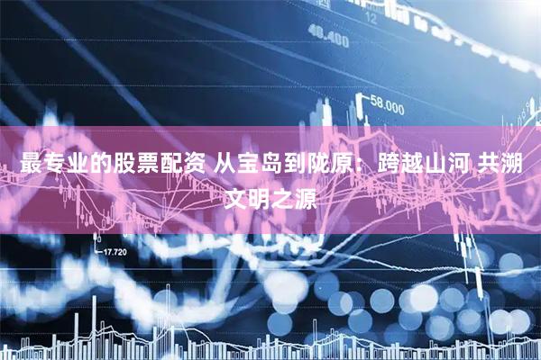 最专业的股票配资 从宝岛到陇原：跨越山河 共溯文明之源