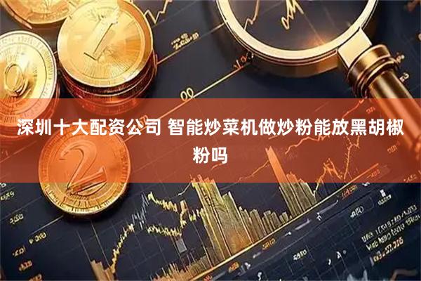 深圳十大配资公司 智能炒菜机做炒粉能放黑胡椒粉吗