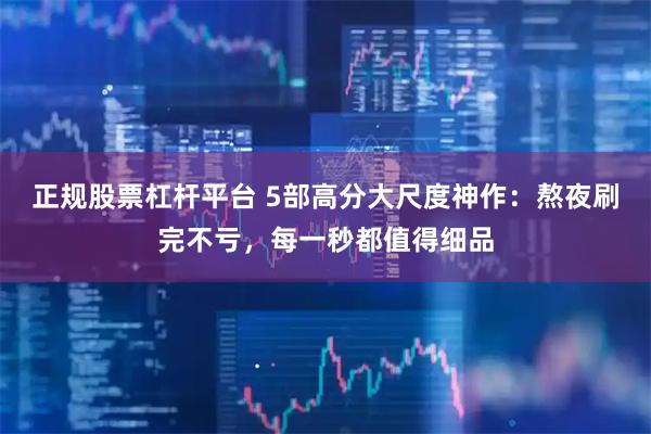 正规股票杠杆平台 5部高分大尺度神作：熬夜刷完不亏，每一秒都值得细品