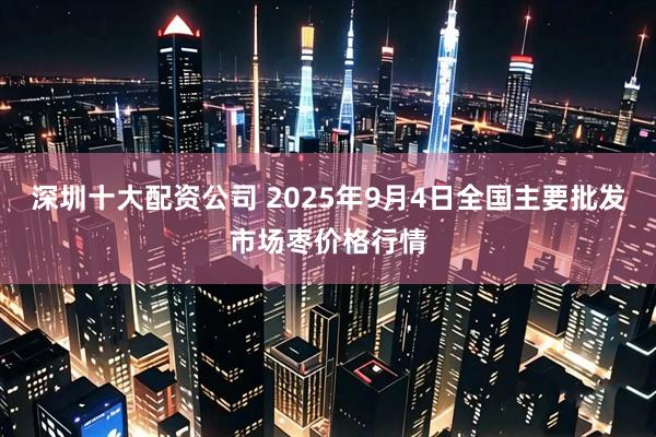 深圳十大配资公司 2025年9月4日全国主要批发市场枣价格行情