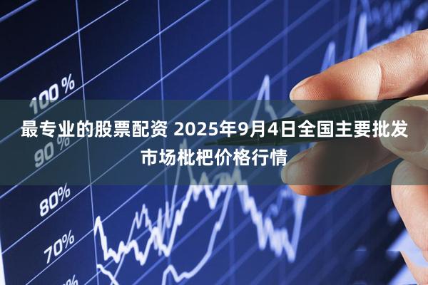 最专业的股票配资 2025年9月4日全国主要批发市场枇杷价格行情