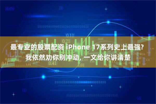 最专业的股票配资 iPhone 17系列史上最强? 我依然劝你别冲动, 一文给你讲清楚