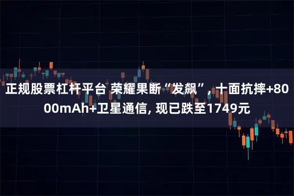 正规股票杠杆平台 荣耀果断“发飙”, 十面抗摔+8000mAh+卫星通信, 现已跌至1749元