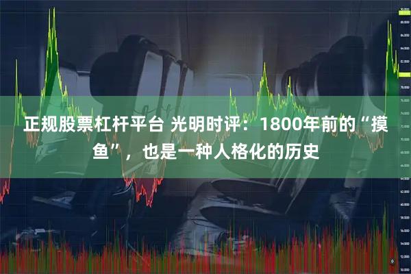 正规股票杠杆平台 光明时评：1800年前的“摸鱼”，也是一种人格化的历史