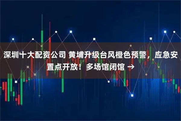 深圳十大配资公司 黄埔升级台风橙色预警，应急安置点开放！多场馆闭馆 →