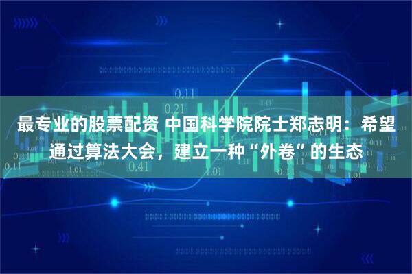 最专业的股票配资 中国科学院院士郑志明：希望通过算法大会，建立一种“外卷”的生态