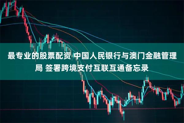 最专业的股票配资 中国人民银行与澳门金融管理局 签署跨境支付互联互通备忘录