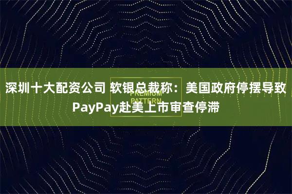 深圳十大配资公司 软银总裁称：美国政府停摆导致PayPay赴美上市审查停滞
