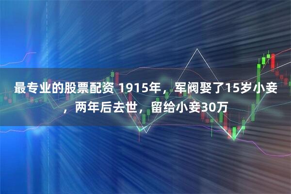 最专业的股票配资 1915年，军阀娶了15岁小妾，两年后去世，留给小妾30万