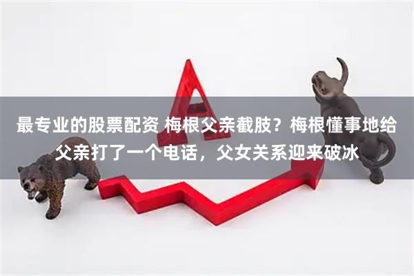 最专业的股票配资 梅根父亲截肢？梅根懂事地给父亲打了一个电话，父女关系迎来破冰