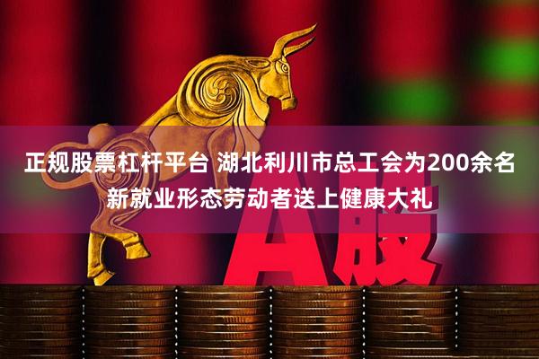 正规股票杠杆平台 湖北利川市总工会为200余名新就业形态劳动者送上健康大礼