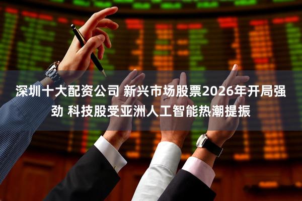 深圳十大配资公司 新兴市场股票2026年开局强劲 科技股受亚洲人工智能热潮提振