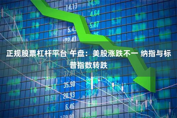 正规股票杠杆平台 午盘：美股涨跌不一 纳指与标普指数转跌