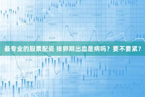 最专业的股票配资 排卵期出血是病吗？要不要紧？