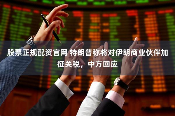 股票正规配资官网 特朗普称将对伊朗商业伙伴加征关税，中方回应