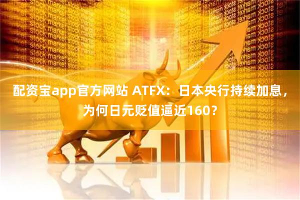 配资宝app官方网站 ATFX:日本央行持续加息,为何日元贬值逼近160?