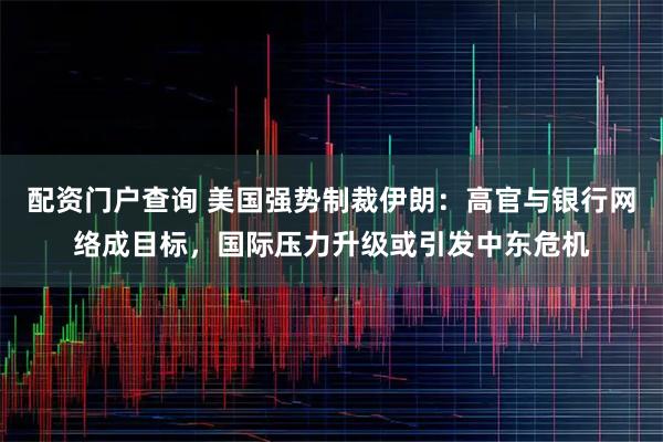 配资门户查询 美国强势制裁伊朗：高官与银行网络成目标，国际压力升级或引发中东危机