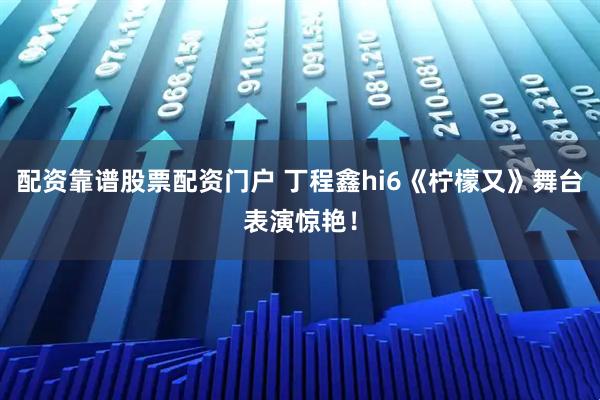 配资靠谱股票配资门户 丁程鑫hi6《柠檬又》舞台表演惊艳！