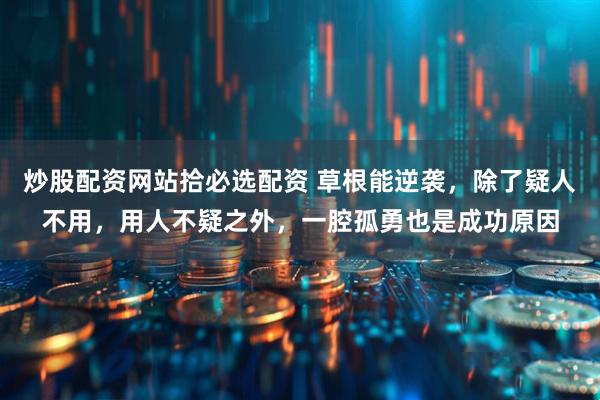 炒股配资网站拾必选配资 草根能逆袭，除了疑人不用，用人不疑之外，一腔孤勇也是成功原因