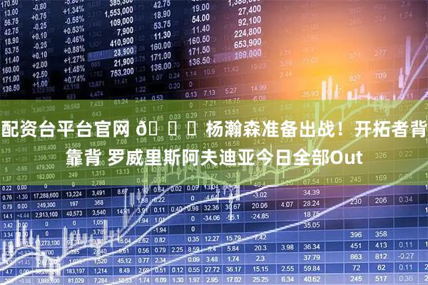 配资台平台官网 👀杨瀚森准备出战！开拓者背靠背 罗威里斯阿夫迪亚今日全部Out