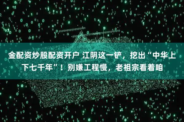 金配资炒股配资开户 江阴这一铲，挖出“中华上下七千年”！别嫌工程慢，老祖宗看着咱