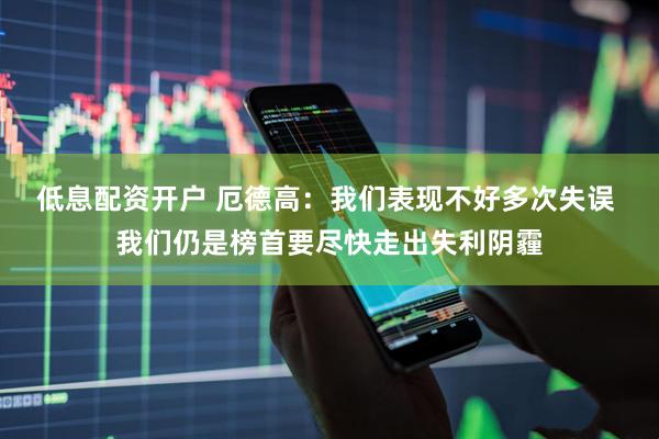 低息配资开户 厄德高：我们表现不好多次失误 我们仍是榜首要尽快走出失利阴霾