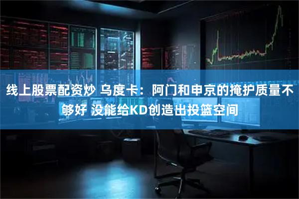 线上股票配资炒 乌度卡:阿门和申京的掩护质量不够好 没能给KD创造出投篮空间