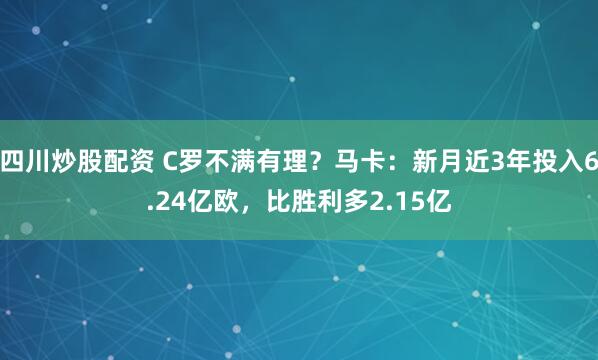 四川炒股配资 C罗不满有理?马卡:新月近3年投入6.24亿欧,比胜利多2.15亿
