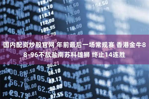 国内配资炒股官网 年前最后一场常规赛 香港金牛88-96不敌盐南苏科雄狮 终止14连胜