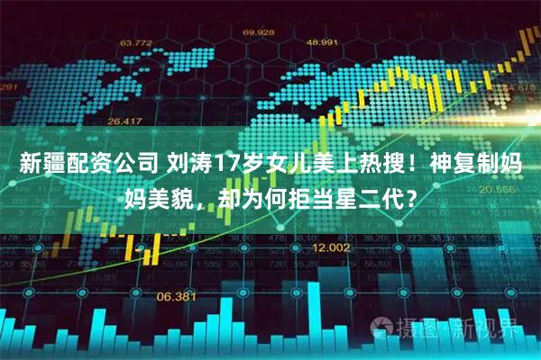 新疆配资公司 刘涛17岁女儿美上热搜！神复制妈妈美貌，却为何拒当星二代？