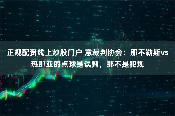 正规配资线上炒股门户 意裁判协会：那不勒斯vs热那亚的点球是误判，那不是犯规