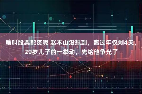 啥叫股票配资呢 赵本山没想到，离过年仅剩4天，29岁儿子的一举动，先给他争光了