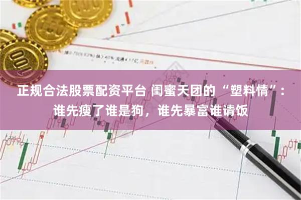 正规合法股票配资平台 闺蜜天团的 “塑料情”：谁先瘦了谁是狗，谁先暴富谁请饭