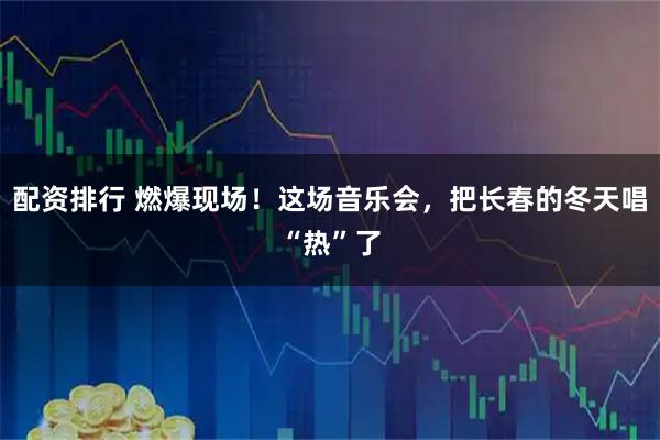 配资排行 燃爆现场！这场音乐会，把长春的冬天唱“热”了