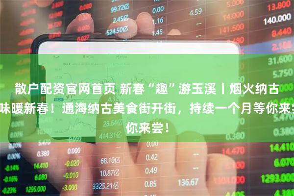 散户配资官网首页 新春“趣”游玉溪丨烟火纳古，味暖新春！通海纳古美食街开街，持续一个月等你来尝！