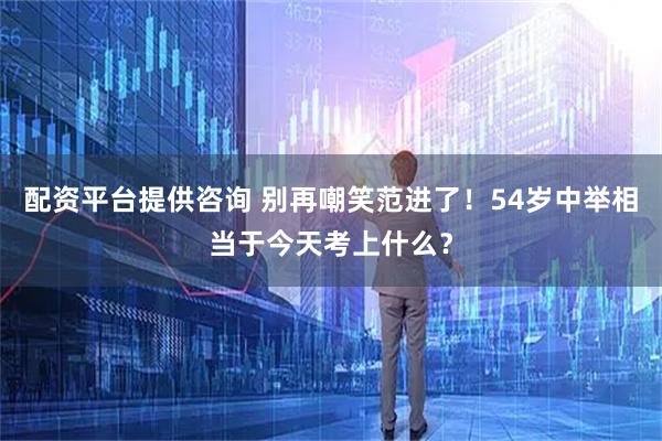 配资平台提供咨询 别再嘲笑范进了！54岁中举相当于今天考上什么？